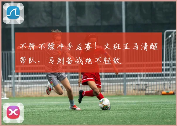 不骄不躁冲季后赛！文班亚马清醒带队，马刺备战绝不轻敌