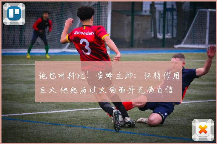 他也叫科比！黄蜂主帅：怀特作用巨大 他经历过大场面并充满自信