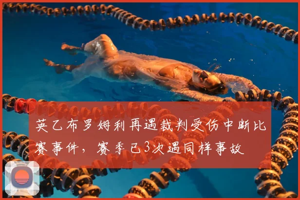 英乙布罗姆利再遇裁判受伤中断比赛事件，赛季已3次遇同样事故