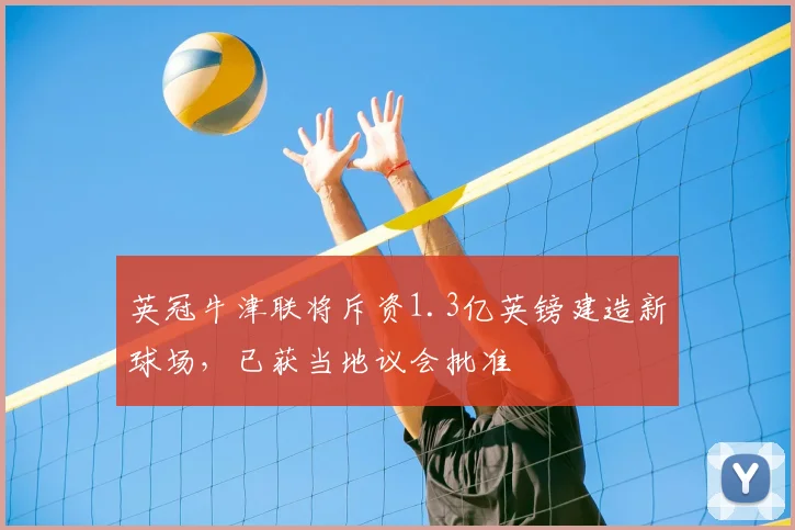 英冠牛津联将斥资1.3亿英镑建造新球场，已获当地议会批准