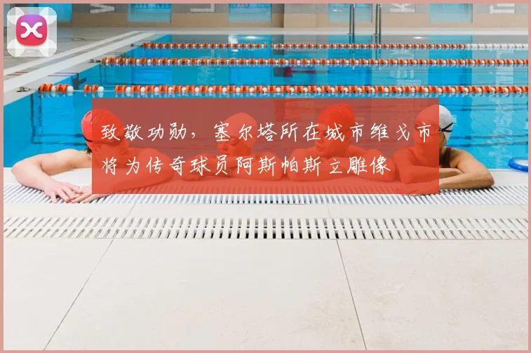 致敬功勋，塞尔塔所在城市维戈市将为传奇球员阿斯帕斯立雕像