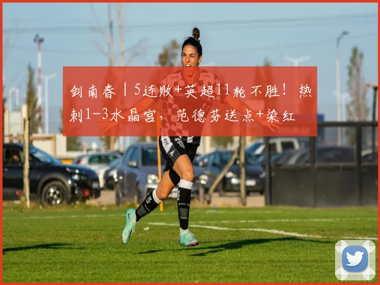 剑南春｜5连败+英超11轮不胜！热刺1-3水晶宫，范德芬送点+染红