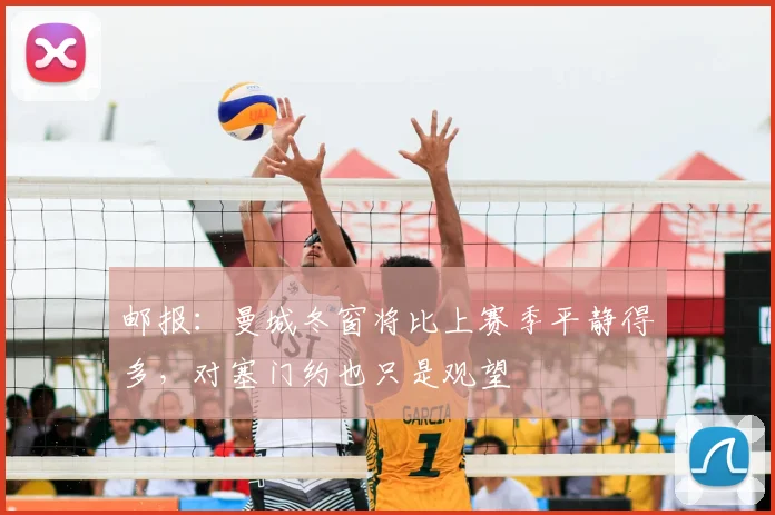 邮报：曼城冬窗将比上赛季平静得多，对塞门约也只是观望