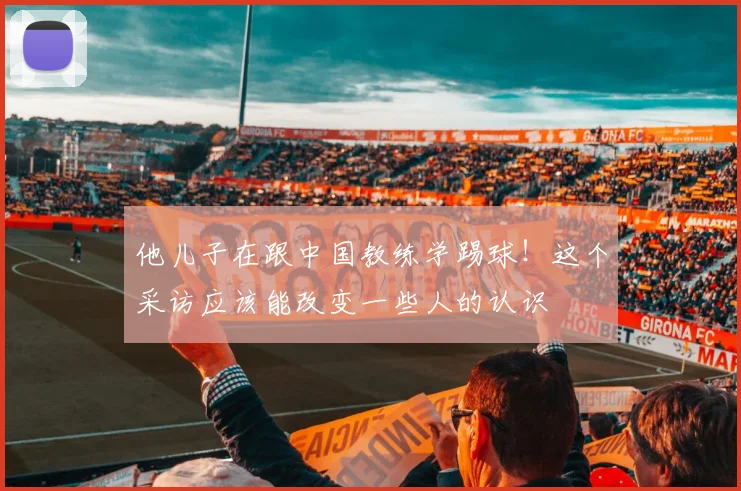 他儿子在跟中国教练学踢球！这个采访应该能改变一些人的认识