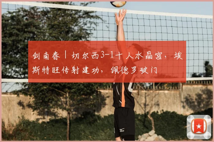 剑南春｜切尔西3-1十人水晶宫，埃斯特旺传射建功，佩德罗破门