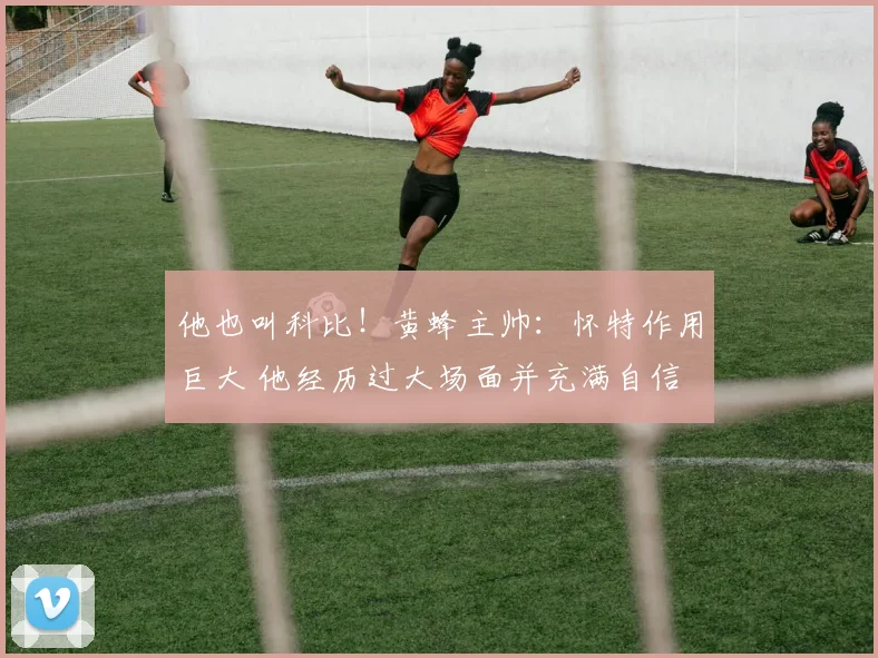 他也叫科比！黄蜂主帅：怀特作用巨大 他经历过大场面并充满自信