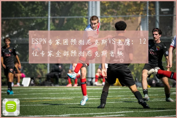 ESPN专家团预测尼克斯VS老鹰：12位专家全部预测尼克斯晋级