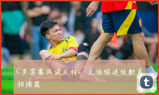 C罗罢赛风波反转，主场球迷致歉真相揭露