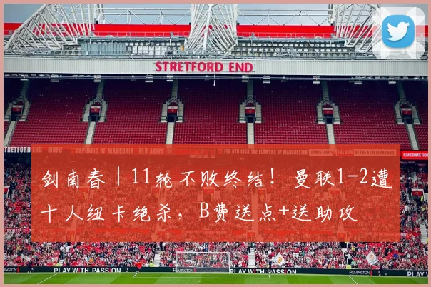 剑南春｜11轮不败终结！曼联1-2遭十人纽卡绝杀，B费送点+送助攻