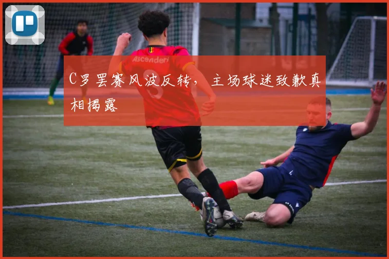 C罗罢赛风波反转，主场球迷致歉真相揭露