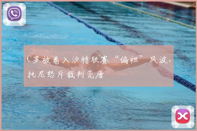 C罗被卷入沙特联赛“偏袒”风波，托尼怒斥裁判荒唐