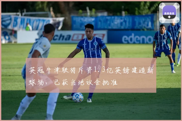 英冠牛津联将斥资1.3亿英镑建造新球场，已获当地议会批准