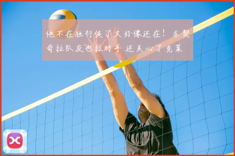 他不在独行侠了又好像还在！东契奇拉队友也拉对手 还关心了克莱