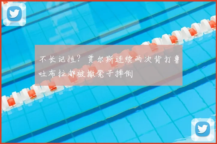 不长记性？贾尔斯连续两次背打鲁吐布拉都被撤凳子摔倒