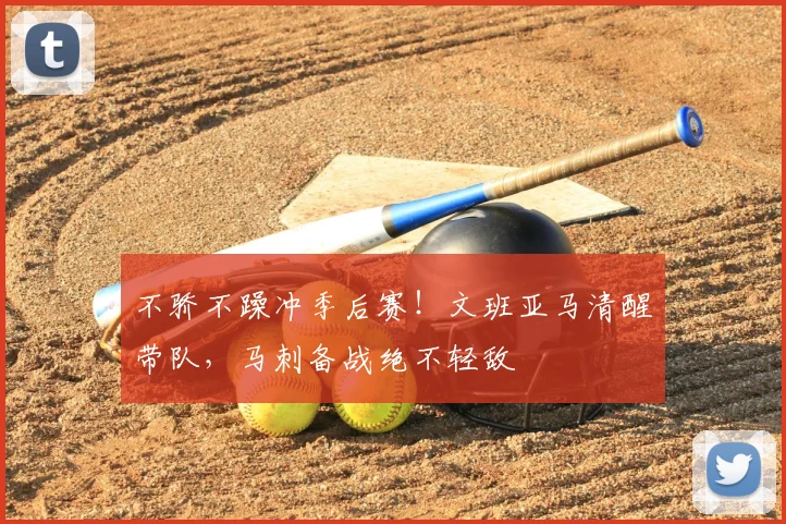 不骄不躁冲季后赛！文班亚马清醒带队，马刺备战绝不轻敌