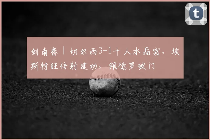 剑南春｜切尔西3-1十人水晶宫，埃斯特旺传射建功，佩德罗破门