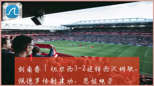剑南春｜切尔西3-2逆转西汉姆联，佩德罗传射建功，恩佐绝杀