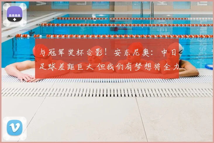 与冠军奖杯合影！安东尼奥：中日足球差距巨大 但我们有梦想将全力争